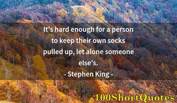 Quote by Albert Einstein: It's hard enough for a person to keep their own socks pulled up, let alone someone else's.