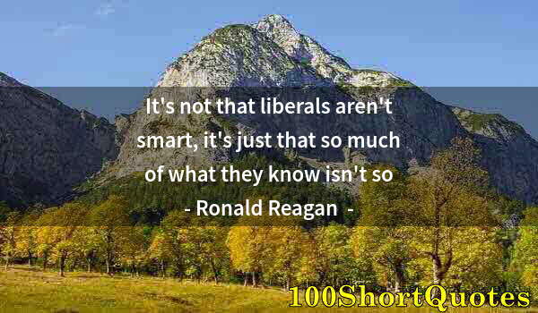 Quote by Albert Einstein: It's not that liberals aren't smart, it's just that so much of what they know isn't so