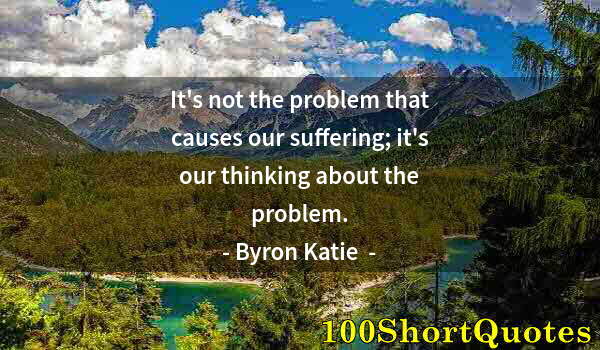 Quote by Albert Einstein: It's not the problem that causes our suffering; it's our thinking about the problem.