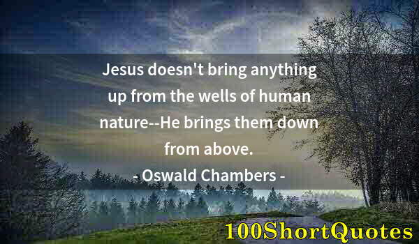 Quote by Albert Einstein: Jesus doesn't bring anything up from the wells of human nature--He brings them down from above.