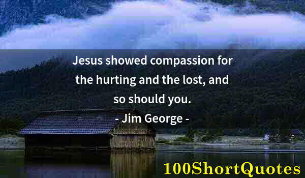 Quote by Albert Einstein: Jesus showed compassion for the hurting and the lost, and so should you.