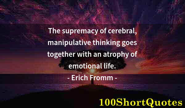 Quote by Albert Einstein: The supremacy of cerebral, manipulative thinking goes together with an atrophy of emotional life.