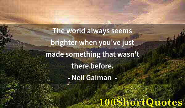 Quote by Albert Einstein: The world always seems brighter when you've just made something that wasn't there before.