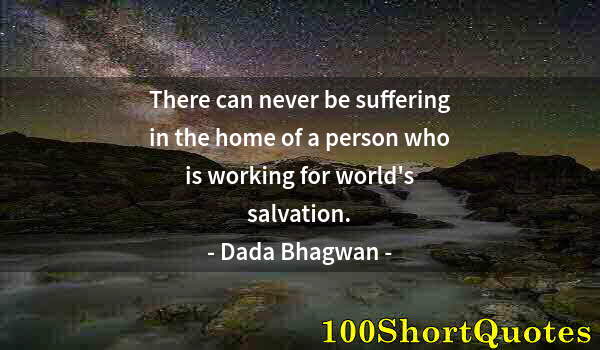 Quote by Albert Einstein: There can never be suffering in the home of a person who is working for world's salvation.