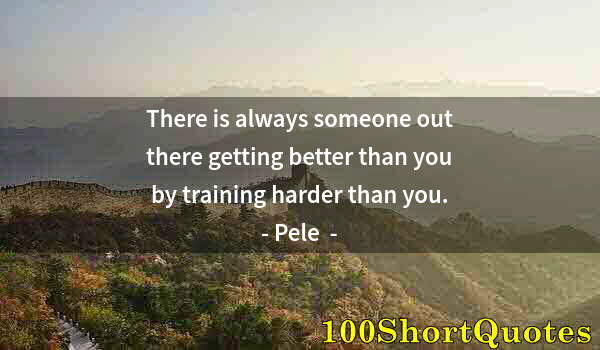 Quote by Albert Einstein: There is always someone out there getting better than you by training harder than you.