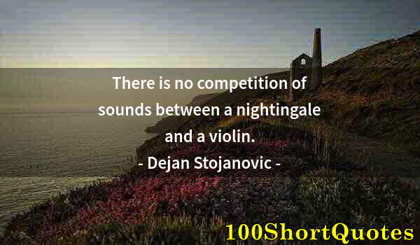 Quote by Albert Einstein: There is no competition of sounds between a nightingale and a violin.