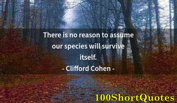 Quote by Albert Einstein: There is no reason to assume our species will survive itself.