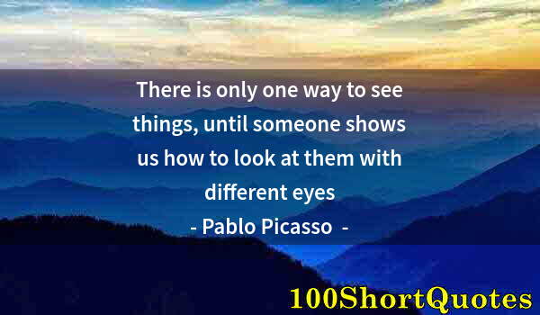 Quote by Albert Einstein: There is only one way to see things, until someone shows us how to look at them with different eyes