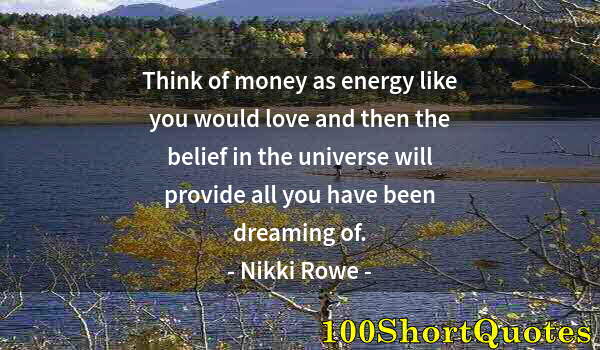 Quote by Albert Einstein: Think of money as energy like you would love and then the belief in the universe will provide all yo...