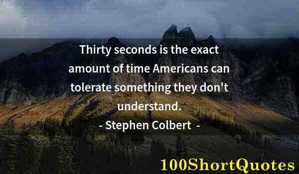 Quote by Albert Einstein: Thirty seconds is the exact amount of time Americans can tolerate something they don't understand.