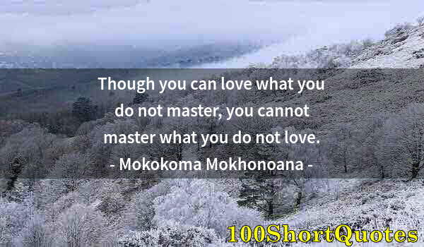 Quote by Albert Einstein: Though you can love what you do not master, you cannot master what you do not love.