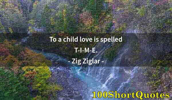 Quote by Albert Einstein: To a child love is spelled T-I-M-E.