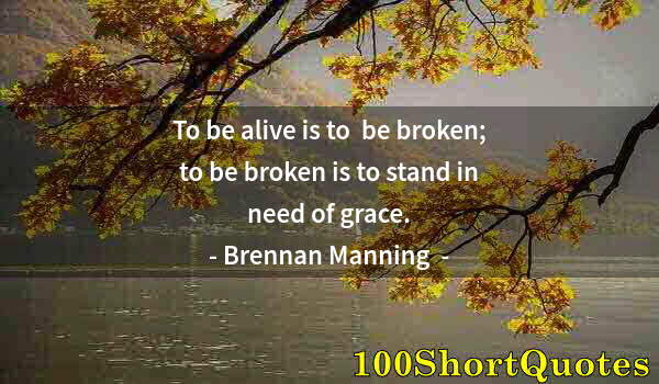 Quote by Albert Einstein: To be alive is to  be broken; to be broken is to stand in need of grace.