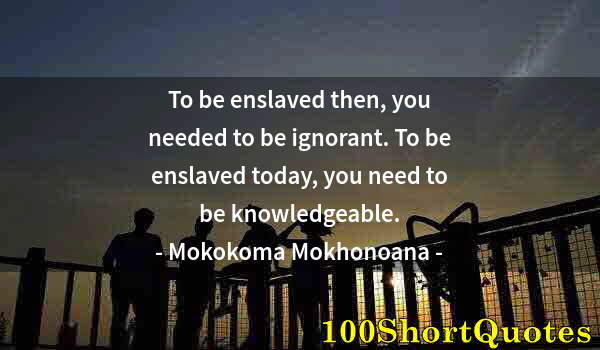 Quote by Albert Einstein: To be enslaved then, you needed to be ignorant. To be enslaved today, you need to be knowledgeable.