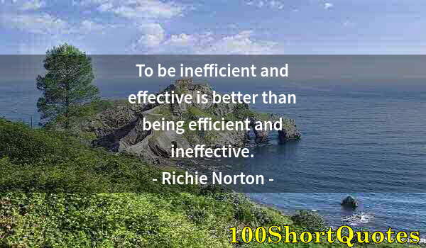 Quote by Albert Einstein: To be inefficient and effective is better than being efficient and ineffective.