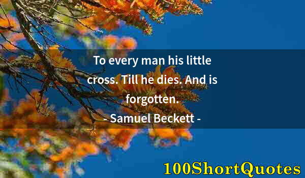 Quote by Albert Einstein: To every man his little cross. Till he dies. And is forgotten.