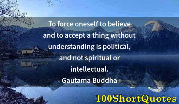 Quote by Albert Einstein: To force oneself to believe and to accept a thing without understanding is political, and not spirit...