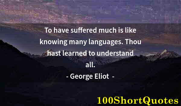 Quote by Albert Einstein: To have suffered much is like knowing many languages. Thou hast learned to understand all.