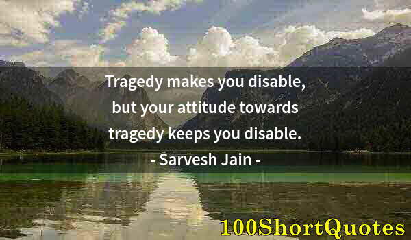 Quote by Albert Einstein: Tragedy makes you disable, but your attitude towards tragedy keeps you disable.