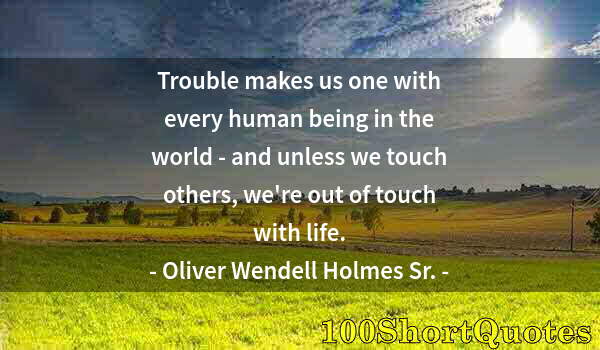 Quote by Albert Einstein: Trouble makes us one with every human being in the world - and unless we touch others, we're out of ...