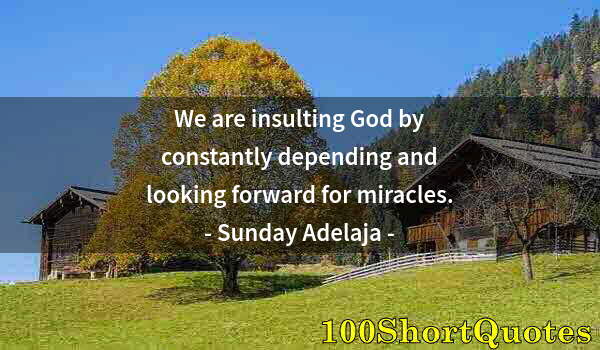 Quote by Albert Einstein: We are insulting God by constantly depending and looking forward for miracles.