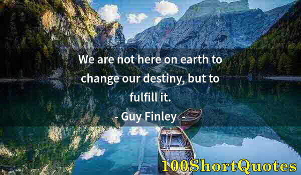 Quote by Albert Einstein: We are not here on earth to change our destiny, but to fulfill it.