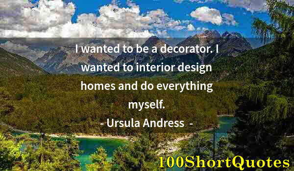 Quote by Albert Einstein: I wanted to be a decorator. I wanted to interior design homes and do everything myself.