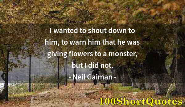 Quote by Albert Einstein: I wanted to shout down to him, to warn him that he was giving flowers to a monster, but I did not.