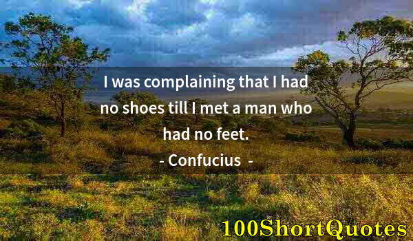 Quote by Albert Einstein: I was complaining that I had no shoes till I met a man who had no feet.