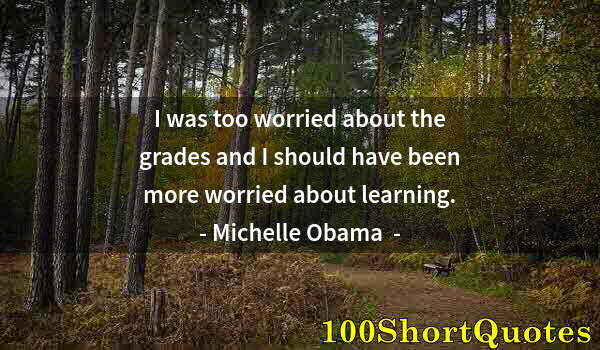 Quote by Albert Einstein: I was too worried about the grades and I should have been more worried about learning.