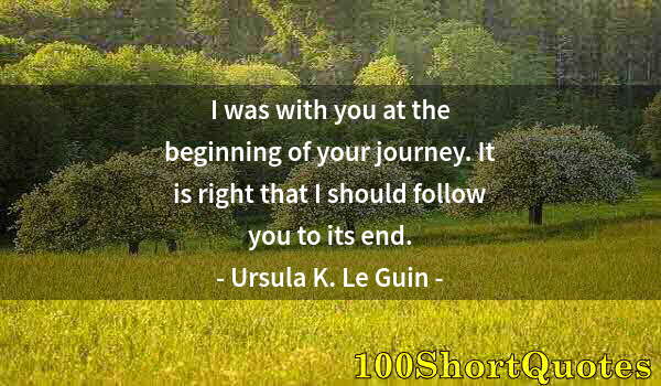 Quote by Albert Einstein: I was with you at the beginning of your journey. It is right that I should follow you to its end.