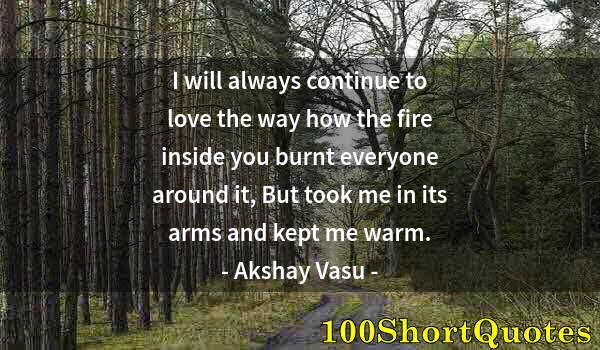 Quote by Albert Einstein: I will always continue to love the way how the fire inside you burnt everyone around it, But took me...