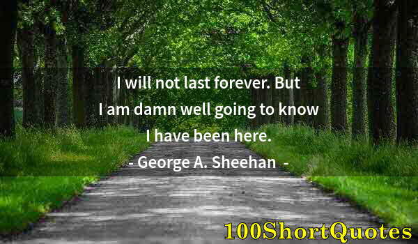 Quote by Albert Einstein: I will not last forever. But I am damn well going to know I have been here.