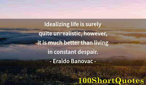 Quote by Albert Einstein: Idealizing life is surely quite unrealistic, however, it is much better than living in constant desp...