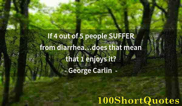 Quote by Albert Einstein: If 4 out of 5 people SUFFER from diarrhea…does that mean that 1 enjoys it?