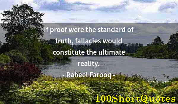 Quote by Albert Einstein: If proof were the standard of truth, fallacies would constitute the ultimate reality.