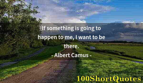 Quote by Albert Einstein: If something is going to happen to me, I want to be there.