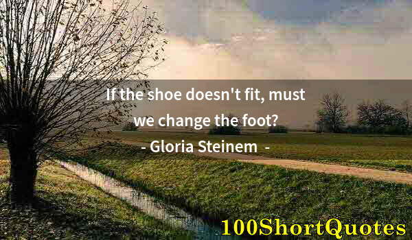 Quote by Albert Einstein: If the shoe doesn't fit, must we change the foot?