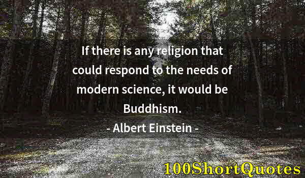 Quote by Albert Einstein: If there is any religion that could respond to the needs of modern science, it would be Buddhism.