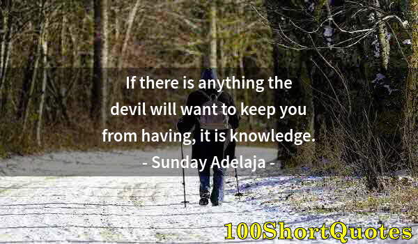 Quote by Albert Einstein: If there is anything the devil will want to keep you from having, it is knowledge.