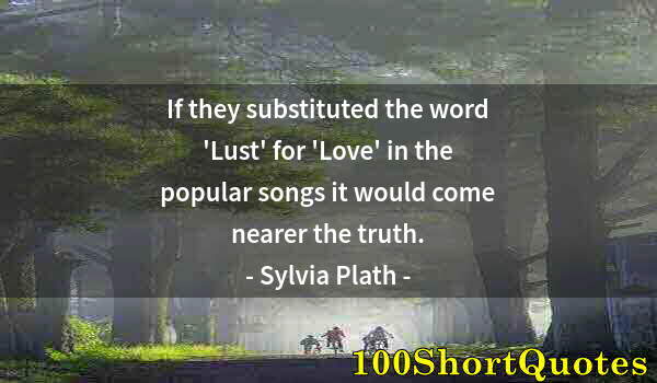 Quote by Albert Einstein: If they substituted the word 'Lust' for 'Love' in the popular songs it would come nearer the truth.