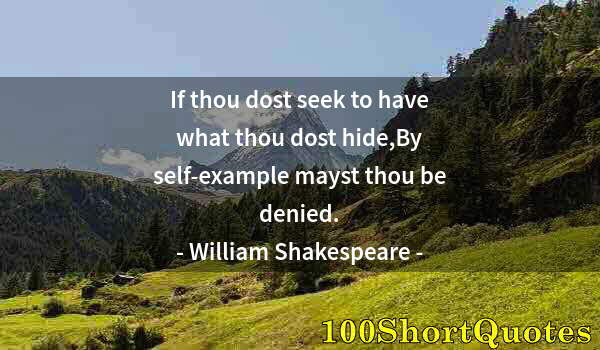 Quote by Albert Einstein: If thou dost seek to have what thou dost hide,By self-example mayst thou be denied.