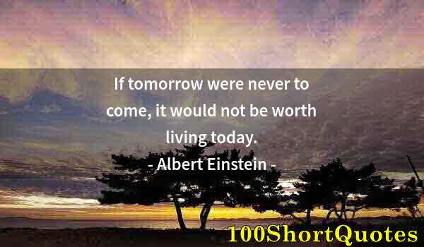 Quote by Albert Einstein: If tomorrow were never to come, it would not be worth living today.