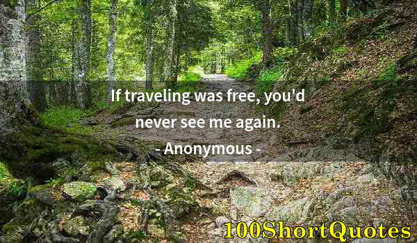 Quote by Albert Einstein: If traveling was free, you'd never see me again.