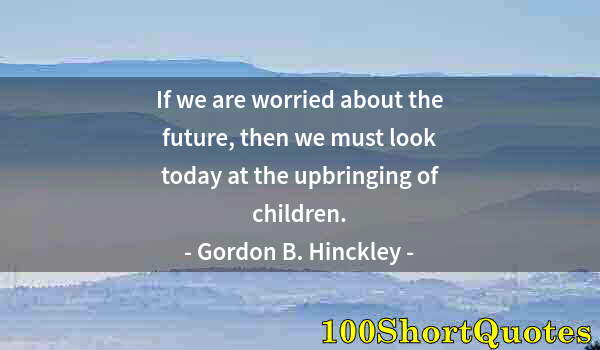 Quote by Albert Einstein: If we are worried about the future, then we must look today at the upbringing of children.