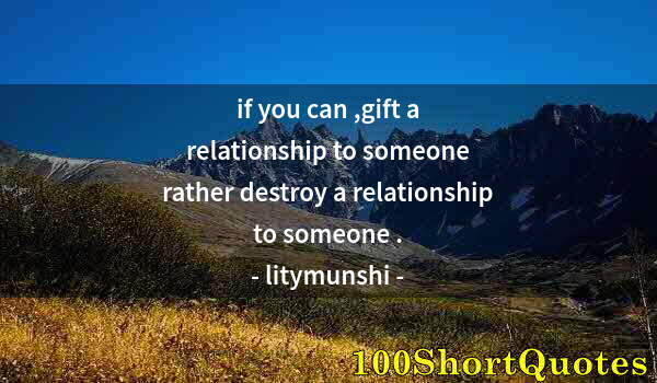 Quote by Albert Einstein: if you can ,gift a relationship to someone rather destroy a relationship to someone .