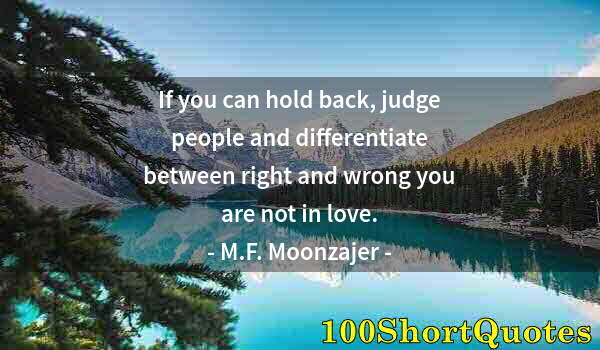 Quote by Albert Einstein: If you can hold back, judge people and differentiate between right and wrong you are not in love.