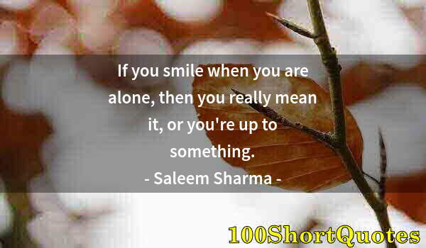 Quote by Albert Einstein: If you smile when you are alone, then you really mean it, or you're up to something.