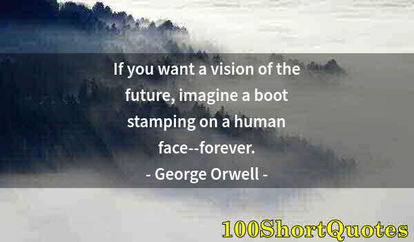 Quote by Albert Einstein: If you want a vision of the future, imagine a boot stamping on a human face--forever.