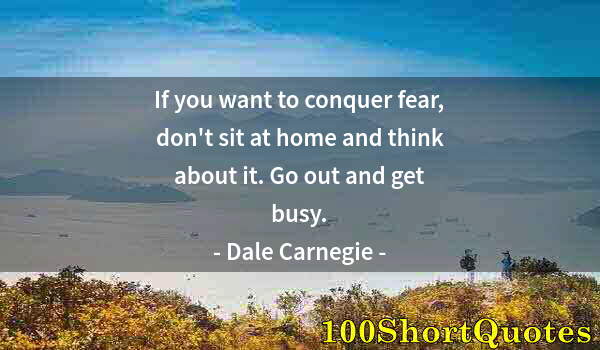 Quote by Albert Einstein: If you want to conquer fear, don't sit at home and think about it. Go out and get busy.